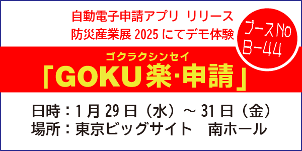 自動電子申請アプリ「GOKU楽・申請」リリース　防災産業展2025にてデモ体験できます。　日時；1/29（水）～31（金）　場所：東京ビッグサイト南ホール